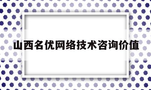 山西名优网络技术咨询价值(山西优铭公司)