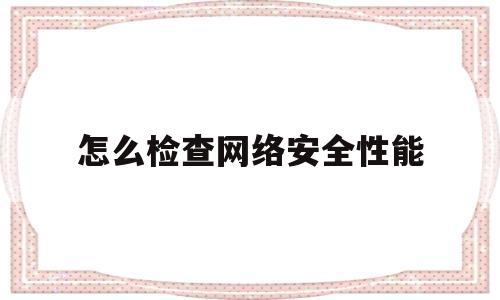 怎么检查网络安全性能(网络安全检测方法)