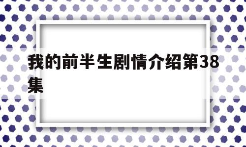 我的前半生剧情介绍第38集(我的前半生剧情介绍第38集在线观看)