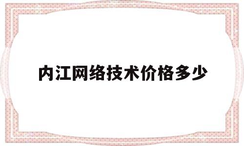 内江网络技术价格多少(内江网络推广公司)