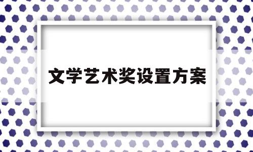 文学艺术奖设置方案(文学艺术优秀成果奖)