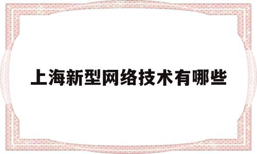 上海新型网络技术有哪些(新型网络产业)
