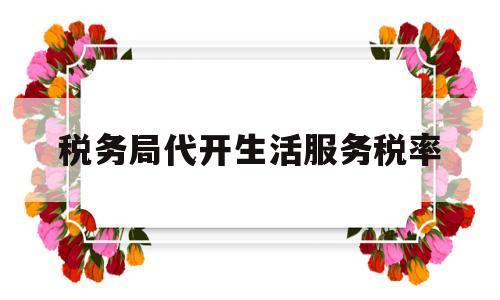 税务局代开生活服务税率(生活服务开票税率0)