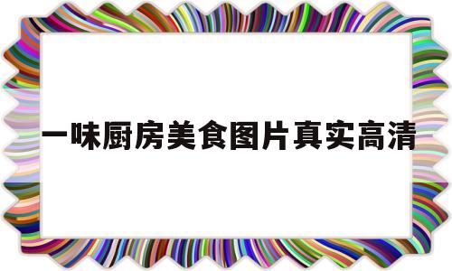 一味厨房美食图片真实高清(一食一味精彩文段)
