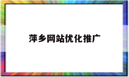 萍乡网站优化推广(萍乡网站优化推广公司)