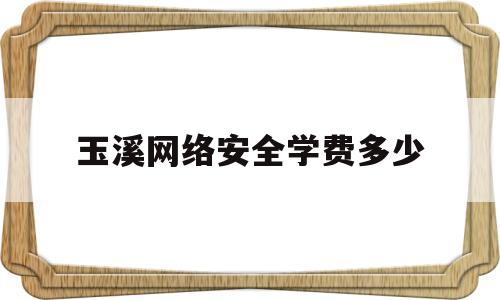 玉溪网络安全学费多少(玉溪网络安全学费多少一年)