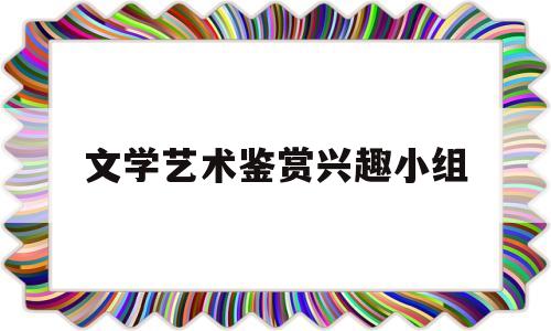文学艺术鉴赏兴趣小组(文学欣赏活动)