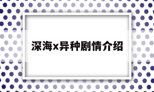 深海x异种剧情介绍(深海x异种在线观看)