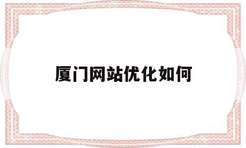 厦门网站优化如何(厦门网站流量优化价格)