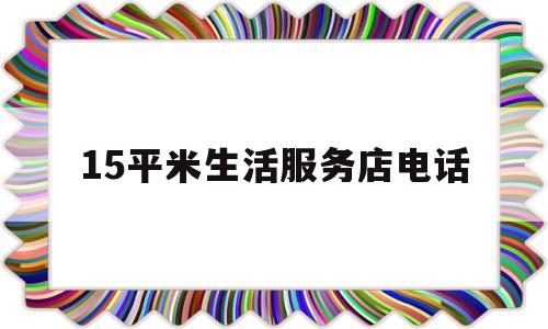 15平米生活服务店电话(生活服务电话是多少)