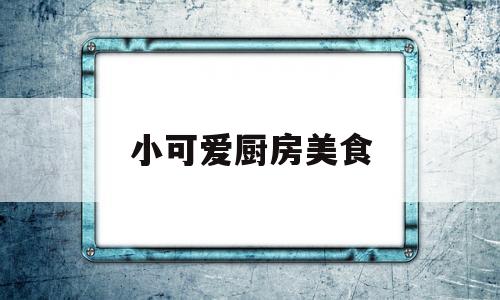 小可爱厨房美食(可爱小厨神)