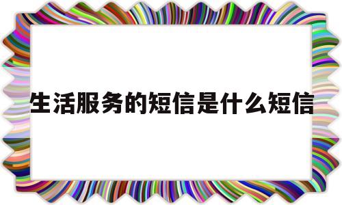 生活服务的短信是什么短信(生活服务类信息)