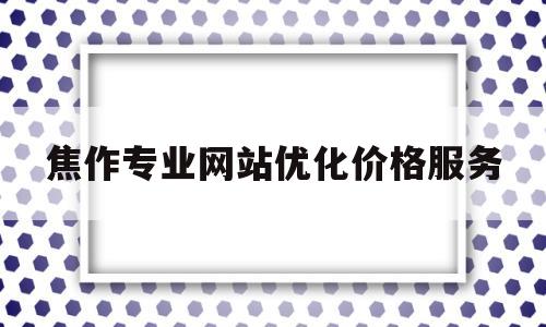 焦作专业网站优化价格服务(焦作实力seo推荐)