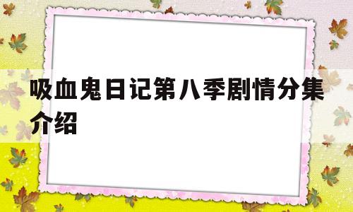 吸血鬼日记第八季剧情分集介绍(吸血鬼日记第八季演员列表)