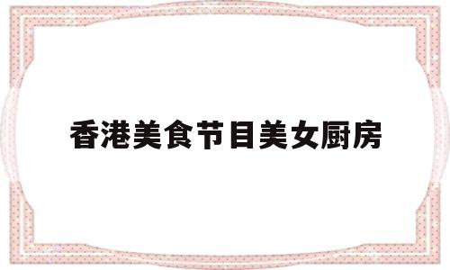 香港美食节目美女厨房(香港女厨师主持的美食节目)