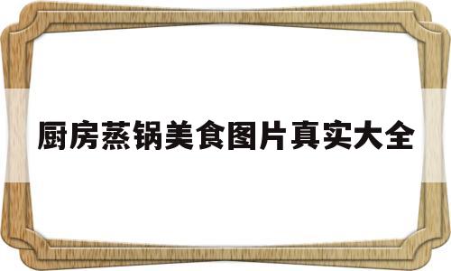 厨房蒸锅美食图片真实大全(厨房蒸柜价格和图片大全)