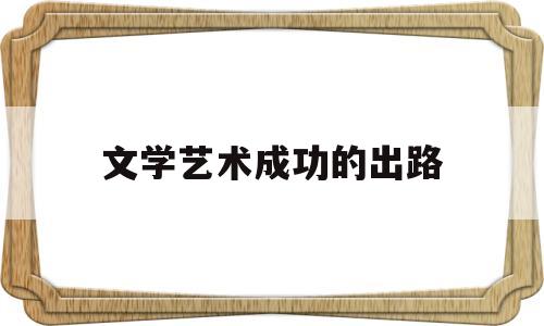 文学艺术成功的出路(文学艺术成功的出路是什么)