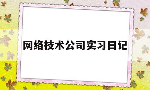 网络技术公司实习日记(网络科技公司实践报告)