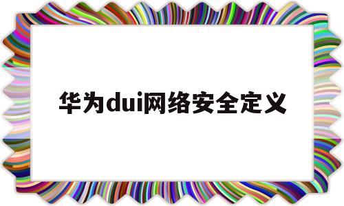 华为dui网络安全定义(华为的网络安全)