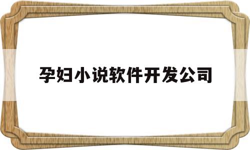 孕妇小说软件开发公司(孕期小说推荐)