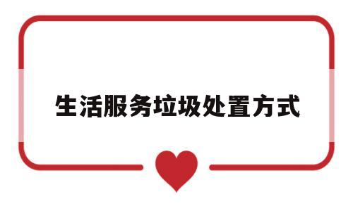 生活服务垃圾处置方式(生活垃圾处置方案)