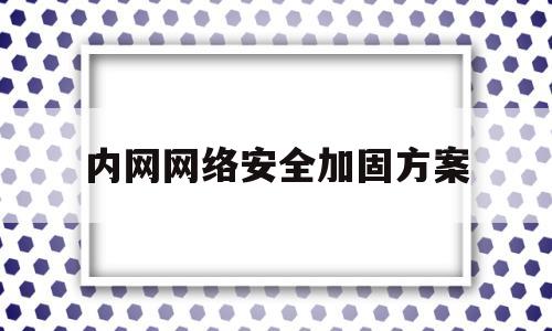 内网网络安全加固方案(加固网络安全防线)