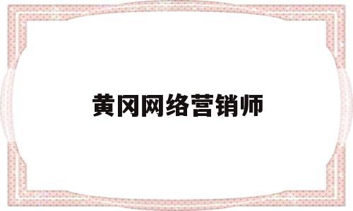 黄冈网络营销师(黄冈网络营销师招聘信息)
