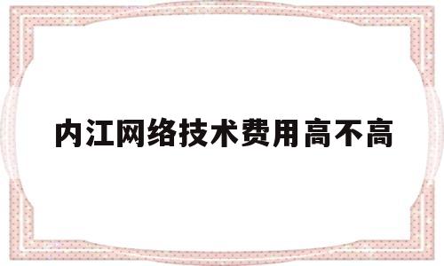 内江网络技术费用高不高(内江网络推广)
