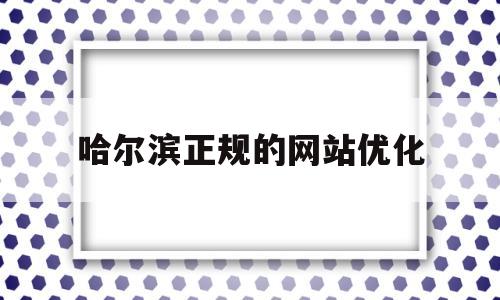 哈尔滨正规的网站优化(哈尔滨优化网站排名)