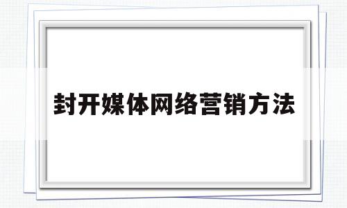 封开媒体网络营销方法(网络媒体整合营销)