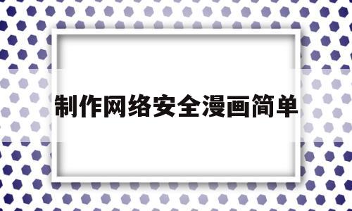 制作网络安全漫画简单(画一个简单的网络安全漫画)