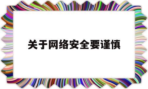 关于网络安全要谨慎(关于网络安全应该注意什么)