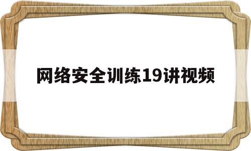 网络安全训练19讲视频(网络安全知识培训视频)