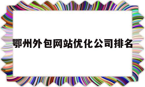 鄂州外包网站优化公司排名(鄂州有哪些招聘平台)