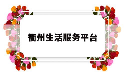 衢州生活服务平台(衢州生活服务热线)