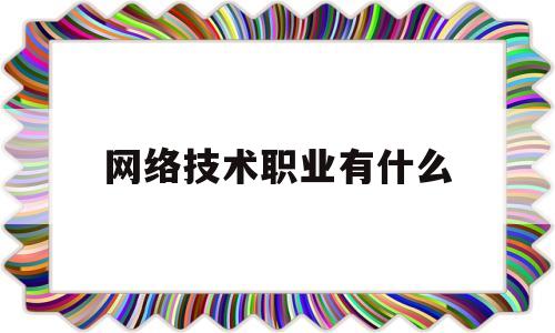 网络技术职业有什么(网络技术职业有什么岗位)