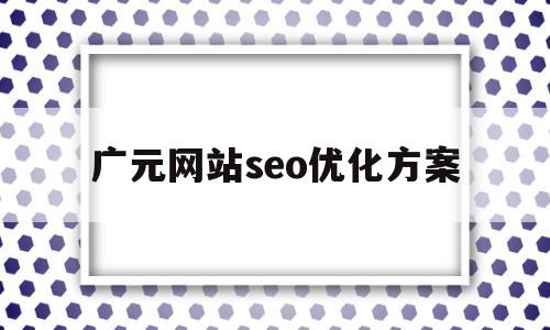 广元网站seo优化方案(seo广告优化)