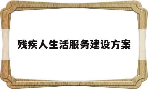 残疾人生活服务建设方案(残疾人生活服务建设方案怎么写)