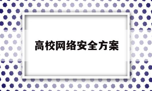 高校网络安全方案(高校网络安全方案范文)