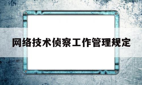 网络技术侦察工作管理规定(网警技术侦查手段)