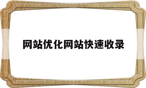 网站优化网站快速收录(怎么优化自己的网站收录和排名呢)