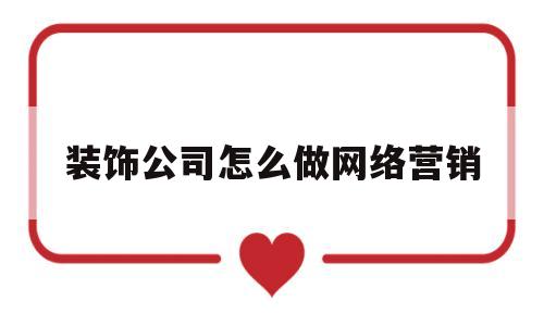 装饰公司怎么做网络营销(装饰公司怎么做网络营销策划)