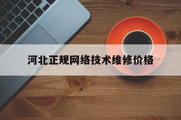 河北正规网络技术维修价格(网络维修服务)