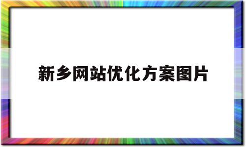 新乡网站优化方案图片(新乡知名网站优化地址)