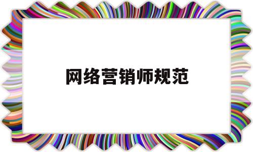 网络营销师规范(网络营销师报考条件)