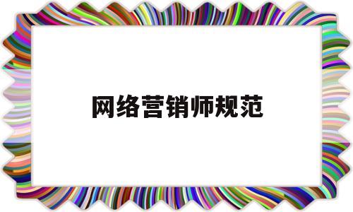 网络营销师规范(网络营销师报考条件)