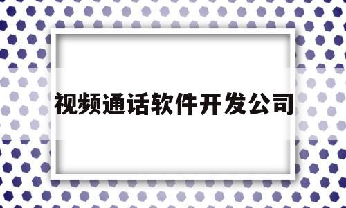 视频通话软件开发公司(视频通话软件下载)