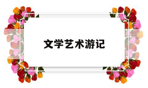 文学艺术游记(文学艺术旅游资源的特点)