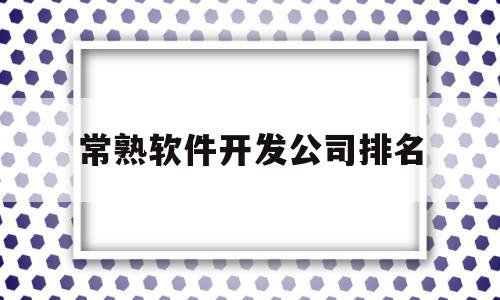 常熟软件开发公司排名(常熟软件公司招聘信息)