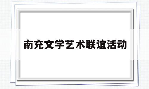 南充文学艺术联谊活动(南充文学艺术联谊活动方案)